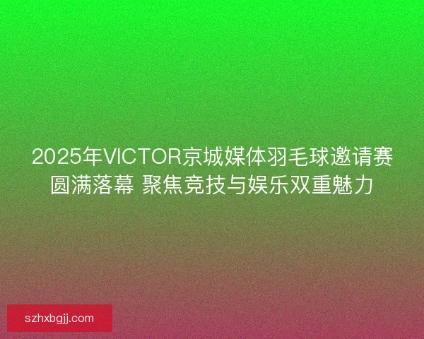 2025年VICTOR京城媒体羽毛球邀请赛圆满落幕 聚焦竞技与娱乐双重魅力