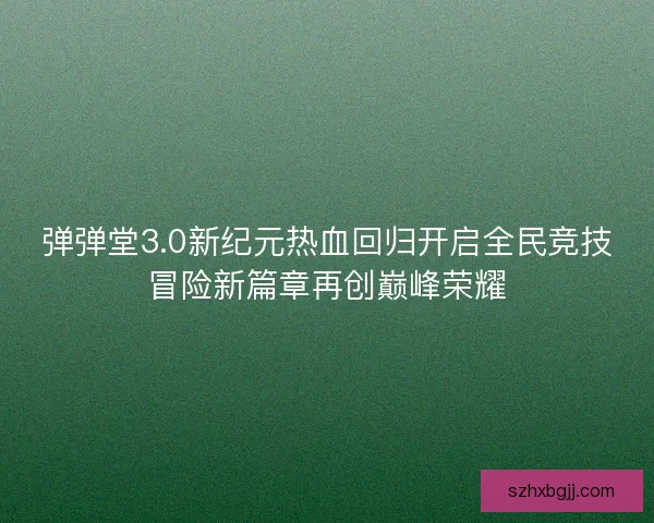 弹弹堂3.0新纪元热血回归开启全民竞技冒险新篇章再创巅峰荣耀