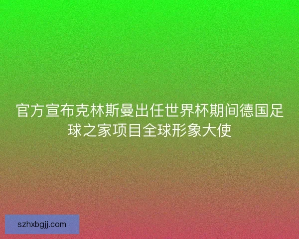 官方宣布克林斯曼出任世界杯期间德国足球之家项目全球形象大使