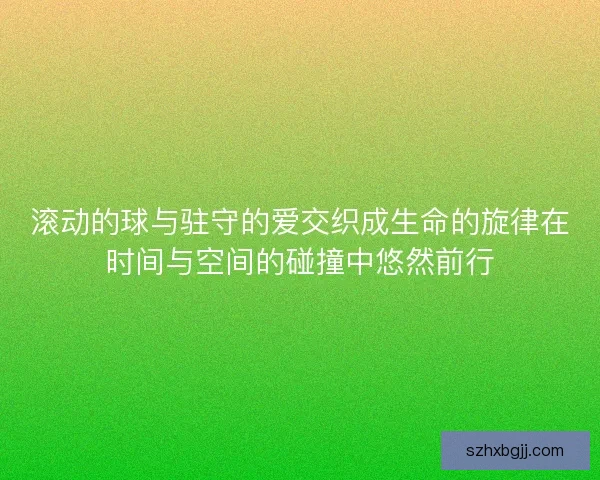 滚动的球与驻守的爱交织成生命的旋律在时间与空间的碰撞中悠然前行