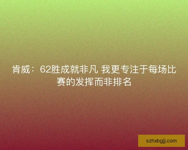 肯威：62胜成就非凡 我更专注于每场比赛的发挥而非排名