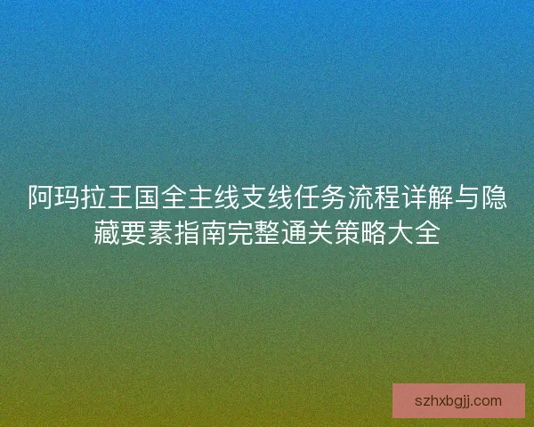 阿玛拉王国全主线支线任务流程详解与隐藏要素指南完整通关策略大全